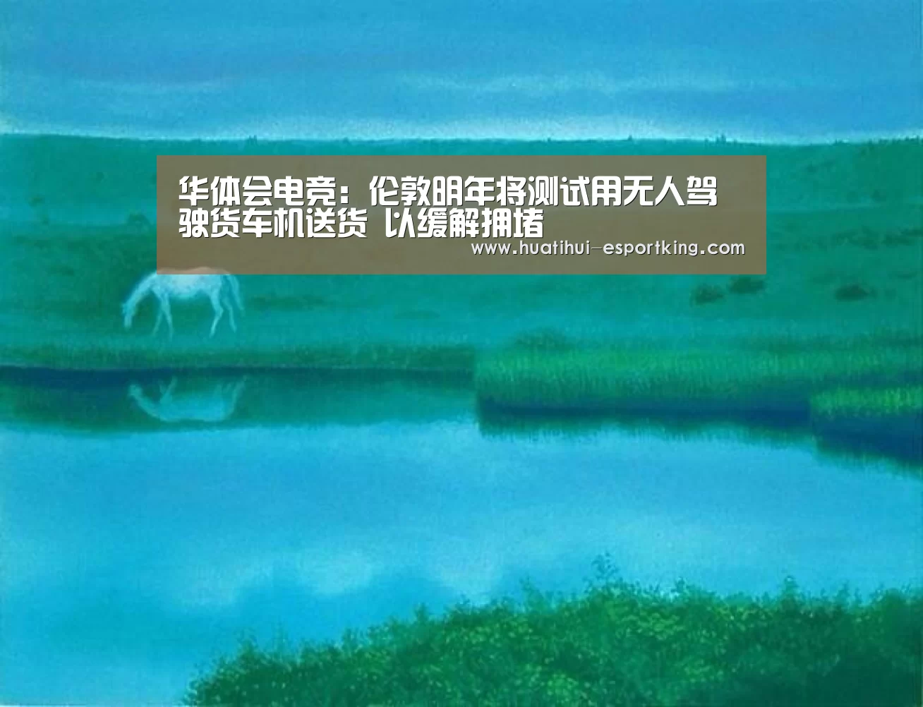 华体会电竞:伦敦明年将测试用无人驾驶货车机送货 以缓解拥堵(图2) 华体会电竞竞猜