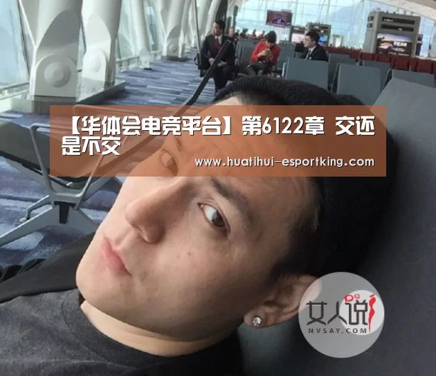 【华体会电竞平台】第6122章 交还是不交(图1) 华体会电竞
